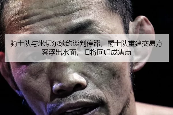 骑士队与米切尔续约谈判停滞，爵士队重建交易方案浮出水面，旧将回归成焦点
